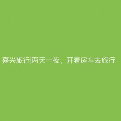 嘉兴旅行|两天一夜，开着房车去旅行